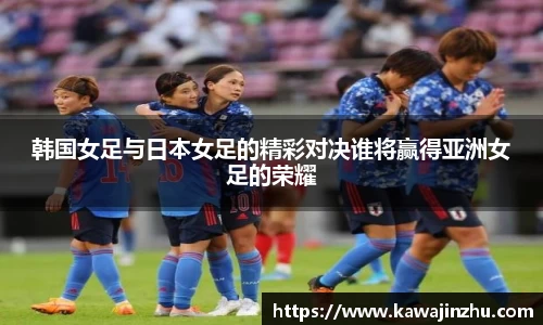 韩国女足与日本女足的精彩对决谁将赢得亚洲女足的荣耀